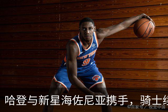 哈登与新星海佐尼亚携手，骑士续写胜利篇章